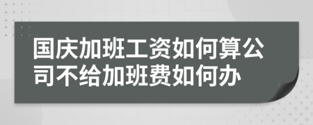 国庆加班工资如何算公司不给加班费如何办