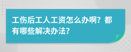 工伤后工人工资怎么办啊？都有哪些解决办法？