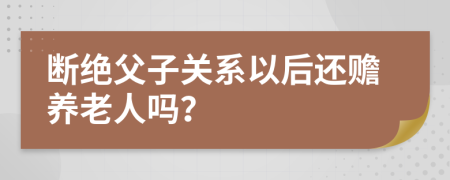 断绝父子关系以后还赡养老人吗？