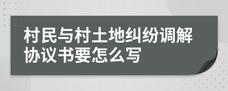 村民与村土地纠纷调解协议书要怎么写