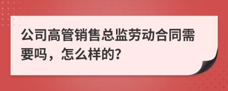 公司高管销售总监劳动合同需要吗，怎么样的？
