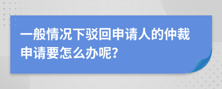 一般情况下驳回申请人的仲裁申请要怎么办呢？