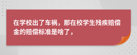 在学校出了车祸，那在校学生残疾赔偿金的赔偿标准是啥了，