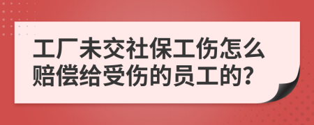 工厂未交社保工伤怎么赔偿给受伤的员工的？