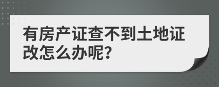 有房产证查不到土地证改怎么办呢？