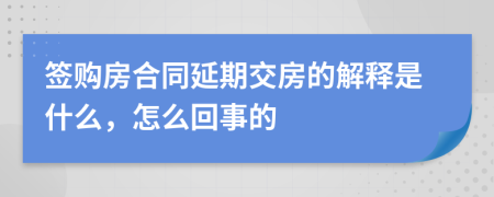 签购房合同延期交房的解释是什么，怎么回事的