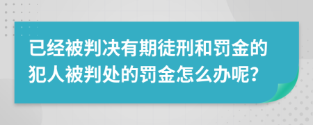 已经被判决有期徒刑和罚金的犯人被判处的罚金怎么办呢？