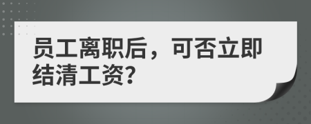 员工离职后，可否立即结清工资？