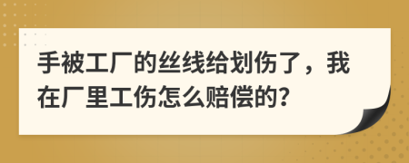 手被工厂的丝线给划伤了，我在厂里工伤怎么赔偿的？
