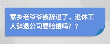 家乡老爷爷被辞退了，退休工人辞退公司要赔偿吗？？