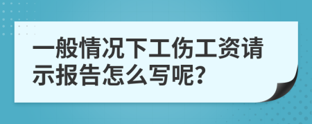 一般情况下工伤工资请示报告怎么写呢？