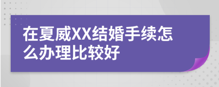 在夏威XX结婚手续怎么办理比较好