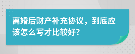 离婚后财产补充协议，到底应该怎么写才比较好？