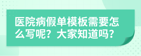 医院病假单模板需要怎么写呢？大家知道吗？