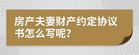 房产夫妻财产约定协议书怎么写呢？