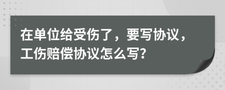 在单位给受伤了，要写协议，工伤赔偿协议怎么写？