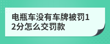 电瓶车没有车牌被罚12分怎么交罚款