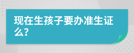 现在生孩子要办准生证么？