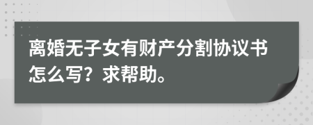 离婚无子女有财产分割协议书怎么写？求帮助。