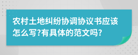 农村土地纠纷协调协议书应该怎么写?有具体的范文吗?