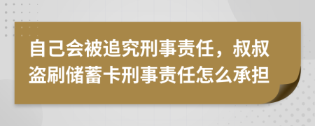 自己会被追究刑事责任，叔叔盗刷储蓄卡刑事责任怎么承担