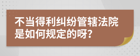 不当得利纠纷管辖法院是如何规定的呀？