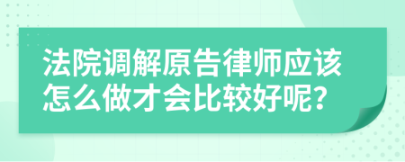 法院调解原告律师应该怎么做才会比较好呢？