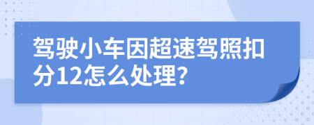 驾驶小车因超速驾照扣分12怎么处理？