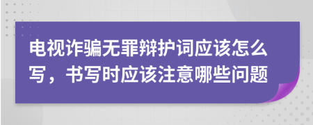 电视诈骗无罪辩护词应该怎么写，书写时应该注意哪些问题