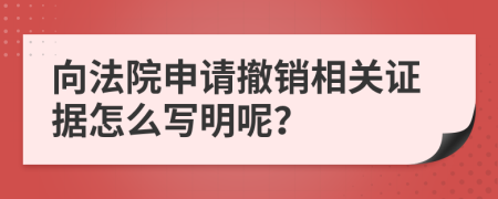 向法院申请撤销相关证据怎么写明呢？