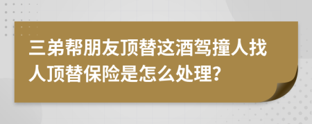 三弟帮朋友顶替这酒驾撞人找人顶替保险是怎么处理？