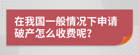 在我国一般情况下申请破产怎么收费呢？