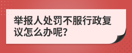 举报人处罚不服行政复议怎么办呢？