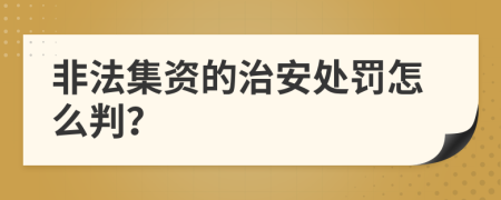 非法集资的治安处罚怎么判？