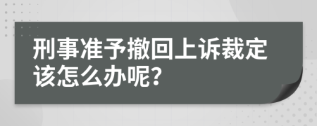 刑事准予撤回上诉裁定该怎么办呢？