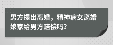 男方提出离婚，精神病女离婚娘家给男方赔偿吗？