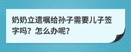 奶奶立遗嘱给孙子需要儿子签字吗？怎么办呢？