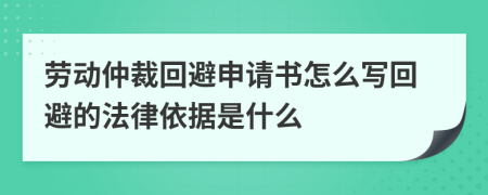 劳动仲裁回避申请书怎么写回避的法律依据是什么