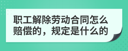 职工解除劳动合同怎么赔偿的，规定是什么的