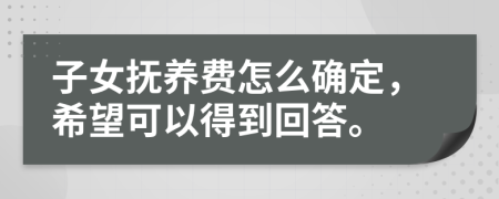 子女抚养费怎么确定，希望可以得到回答。
