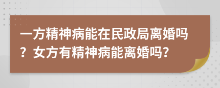 一方精神病能在民政局离婚吗？女方有精神病能离婚吗？