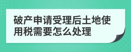 破产申请受理后土地使用税需要怎么处理