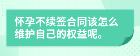 怀孕不续签合同该怎么维护自己的权益呢。