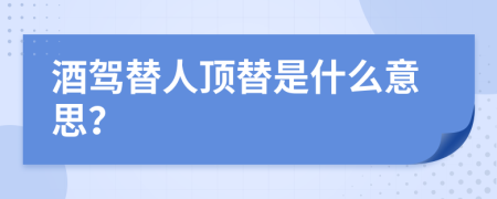 酒驾替人顶替是什么意思？