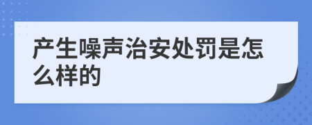 产生噪声治安处罚是怎么样的