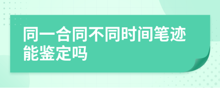 同一合同不同时间笔迹能鉴定吗