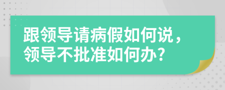 跟领导请病假如何说，领导不批准如何办?