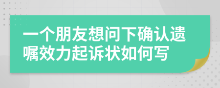 一个朋友想问下确认遗嘱效力起诉状如何写