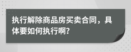 执行解除商品房买卖合同，具体要如何执行啊？