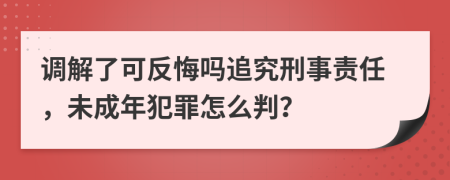 调解了可反悔吗追究刑事责任，未成年犯罪怎么判？
